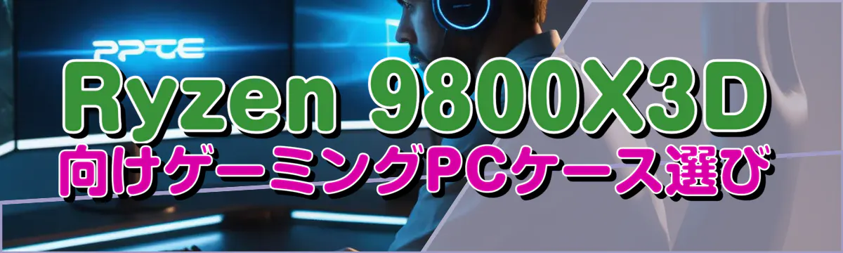 Ryzen&nbsp;9800X3D向けゲーミングPCケース選び