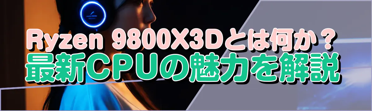 Ryzen 9800X3Dとは何か？最新CPUの魅力を解説