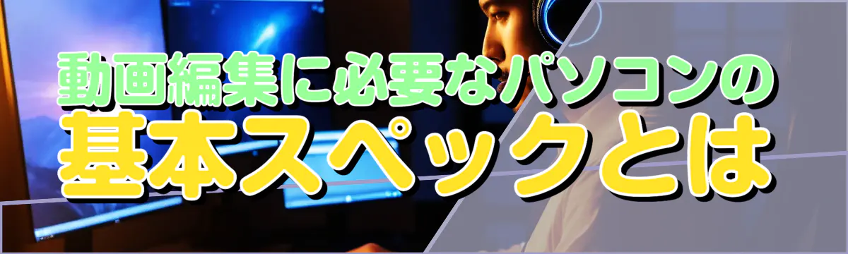 動画編集に必要なパソコンの基本スペックとは