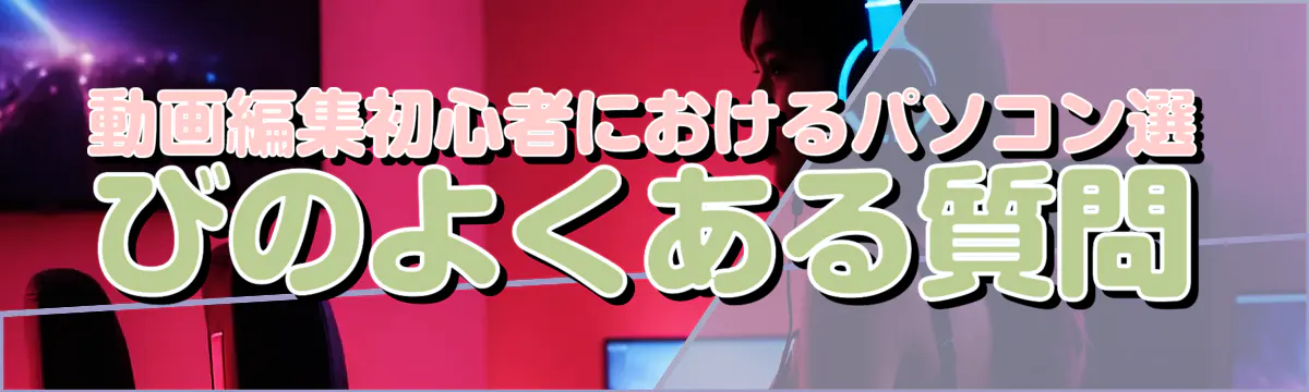 動画編集初心者におけるパソコン選びのよくある質問