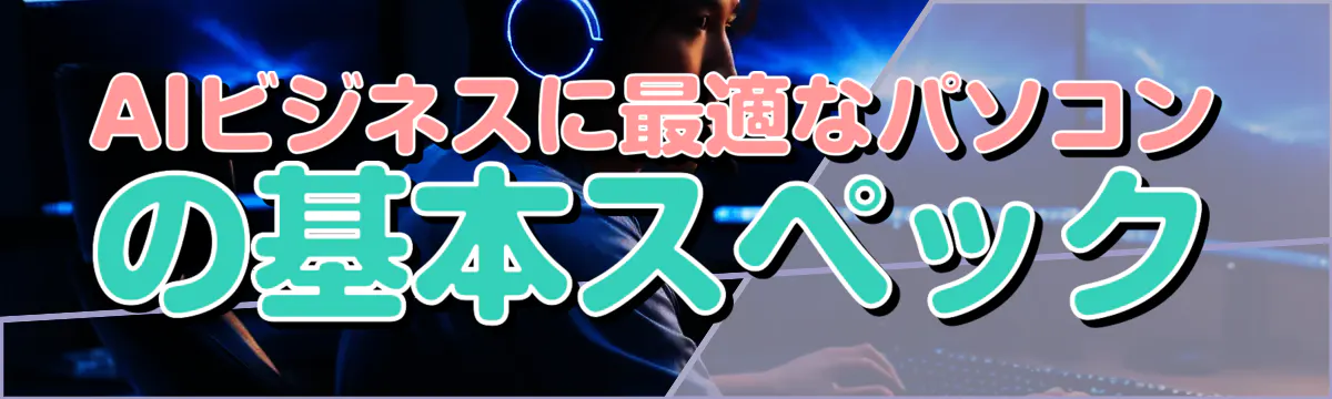 AIビジネスに最適なパソコンの基本スペック
