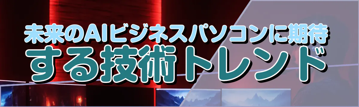 未来のAIビジネスパソコンに期待する技術トレンド