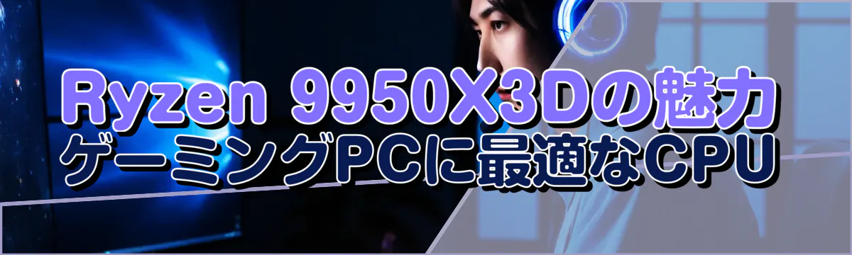Ryzen 9950X3Dの魅力 ゲーミングPCに最適なCPU
