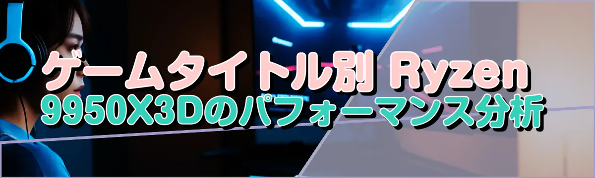 ゲームタイトル別 Ryzen 9950X3Dのパフォーマンス分析