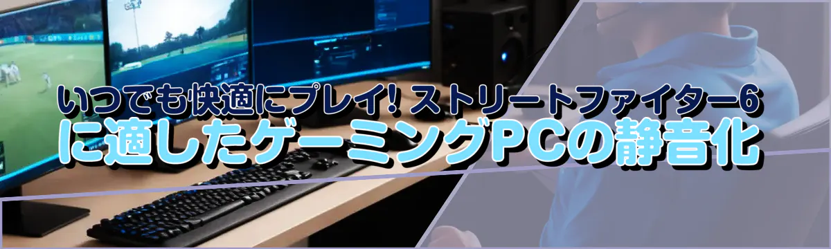 いつでも快適にプレイ! ストリートファイター6に適したゲーミングPCの静音化