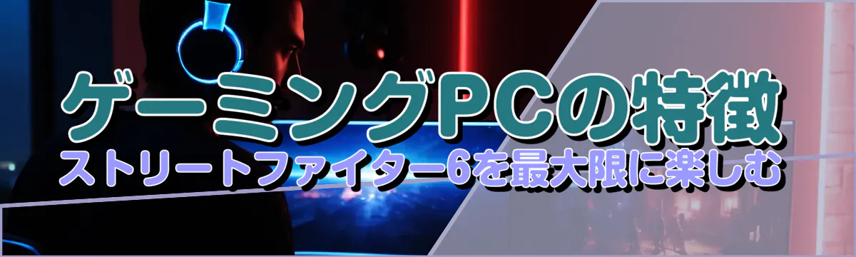 ゲーミングPCの特徴 ストリートファイター6を最大限に楽しむ