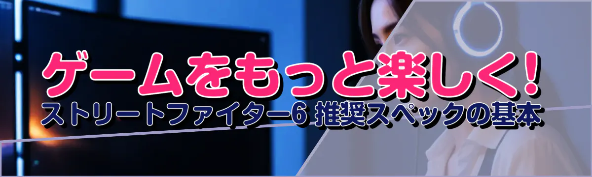 ゲームをもっと楽しく! ストリートファイター6 推奨スペックの基本