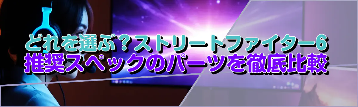 どれを選ぶ?ストリートファイター6 推奨スペックのパーツを徹底比較