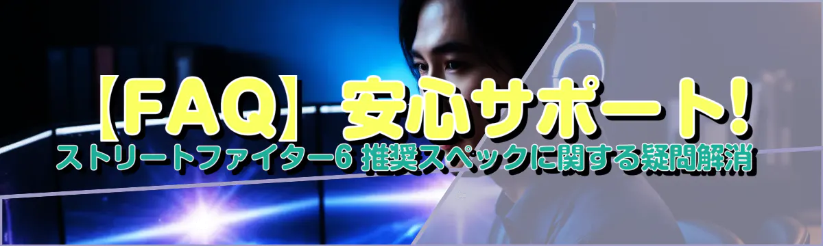 【FAQ】安心サポート! ストリートファイター6 推奨スペックに関する疑問解消