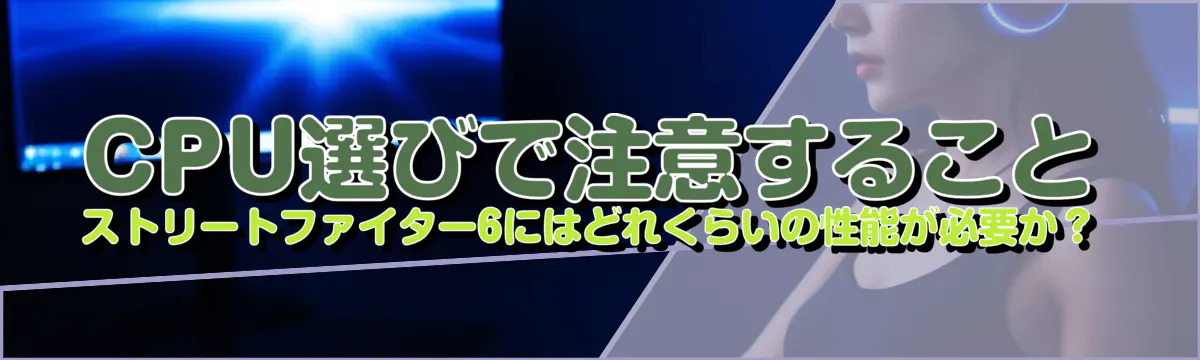 CPU選びで注意すること ストリートファイター6にはどれくらいの性能が必要か?