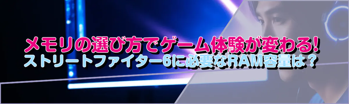 メモリの選び方でゲーム体験が変わる! ストリートファイター6に必要なRAM容量は?