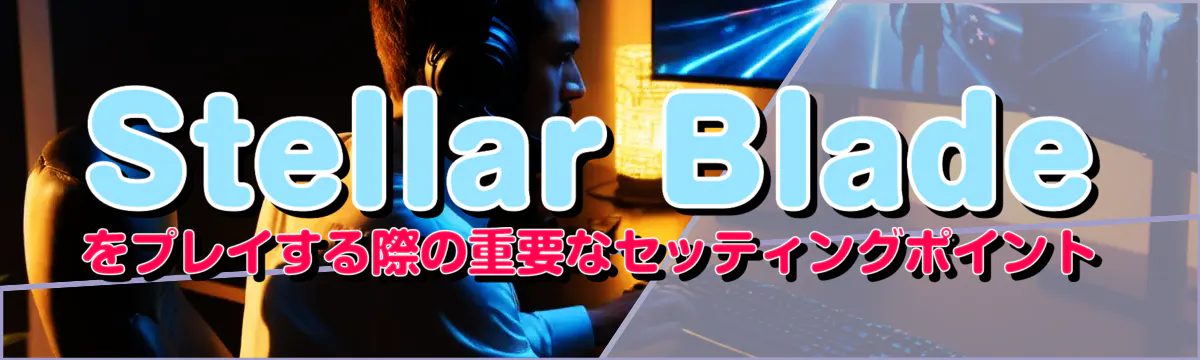 Stellar Bladeをプレイする際の重要なセッティングポイント