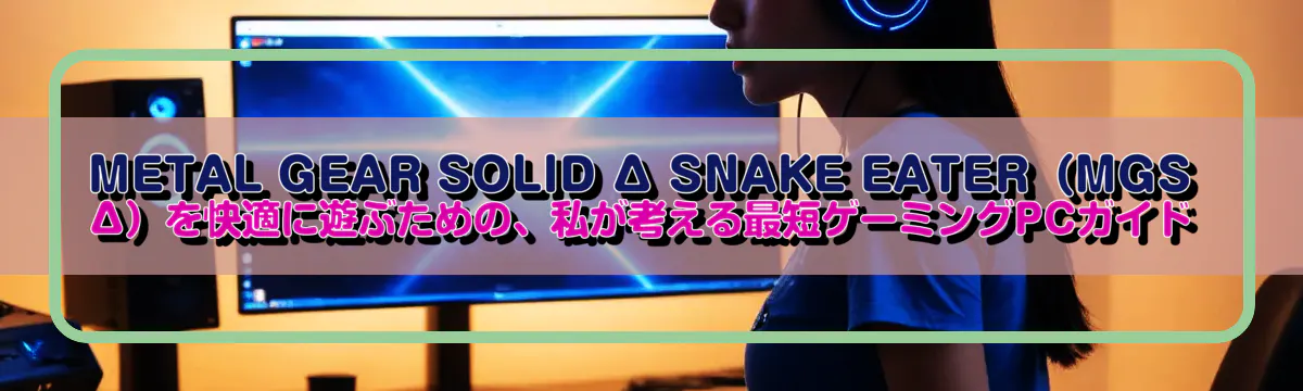 METAL GEAR SOLID Δ SNAKE EATER（MGSΔ）を快適に遊ぶための、私が考える最短ゲーミングPCガイド