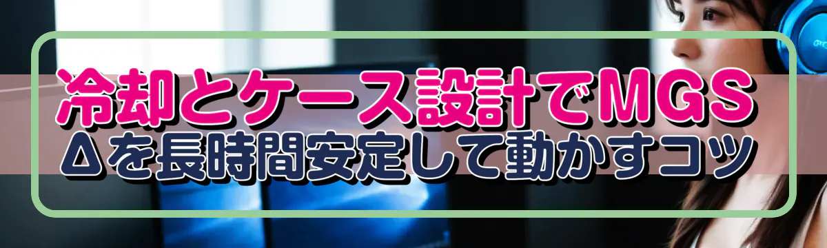 冷却とケース設計でMGSΔを長時間安定して動かすコツ