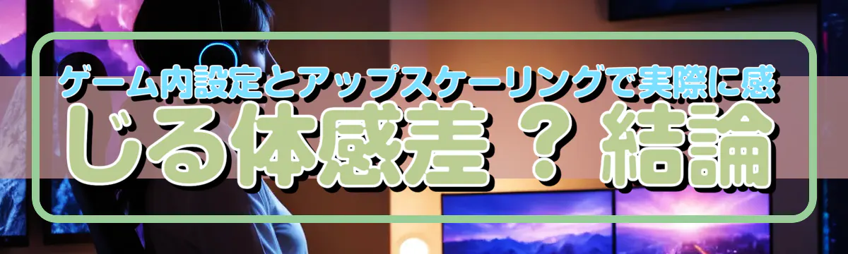 ゲーム内設定とアップスケーリングで実際に感じる体感差 ? 結論