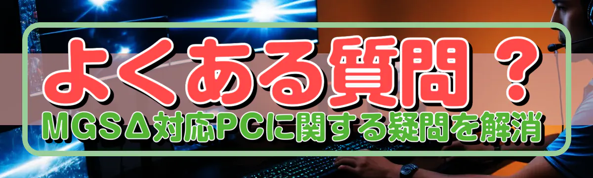 よくある質問 ? MGSΔ対応PCに関する疑問を解消