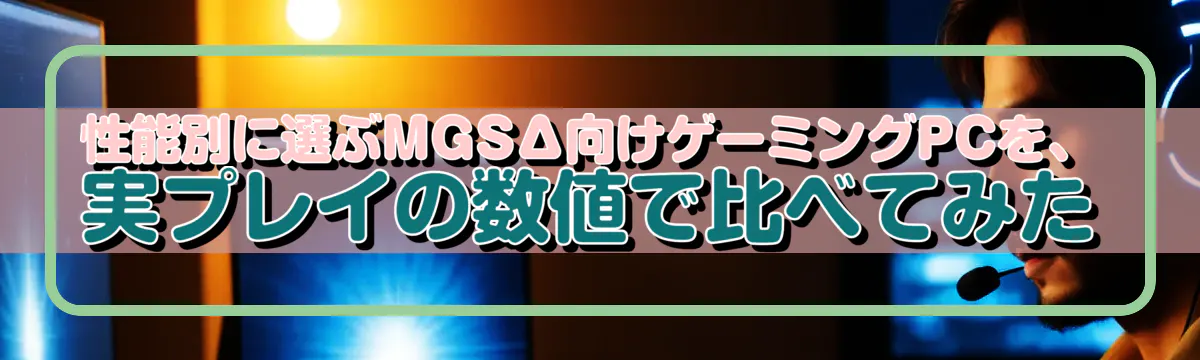 性能別に選ぶMGSΔ向けゲーミングPCを、実プレイの数値で比べてみた