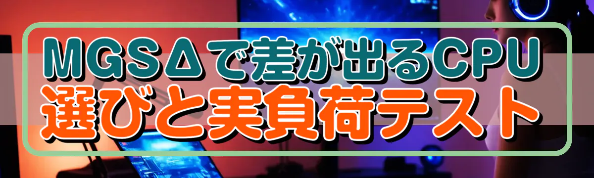 MGSΔで差が出るCPU選びと実負荷テスト