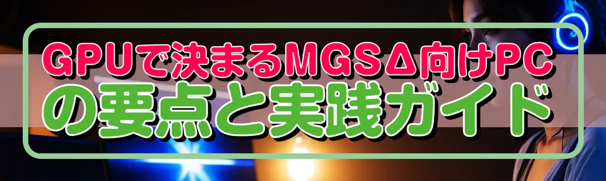 GPUで決まるMGSΔ向けPCの要点と実践ガイド