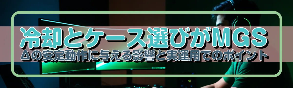 冷却とケース選びがMGSΔの安定動作に与える影響と実運用でのポイント
