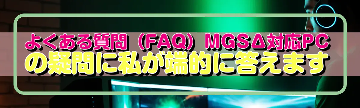 よくある質問(FAQ)MGSΔ対応PCの疑問に私が端的に答えます