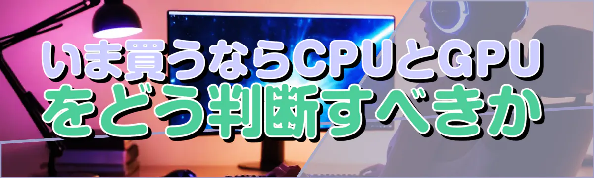 いま買うならCPUとGPUをどう判断すべきか