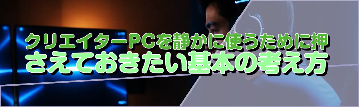 クリエイターPCを静かに使うために押さえておきたい基本の考え方