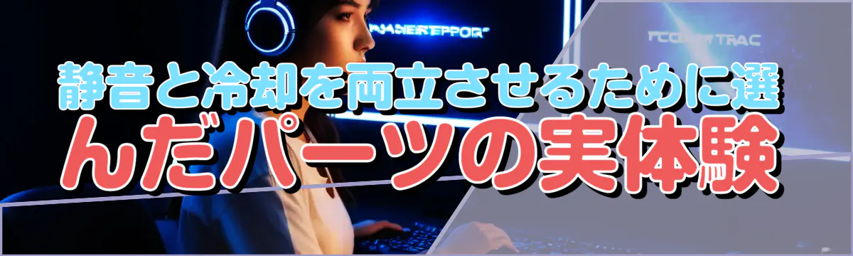 静音と冷却を両立させるために選んだパーツの実体験