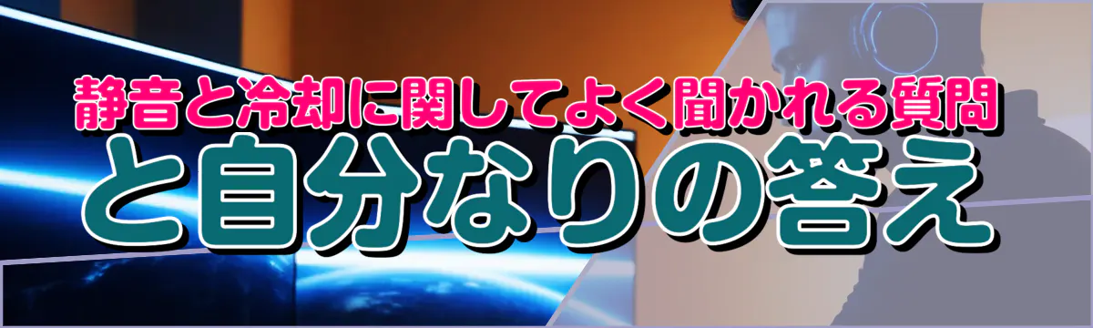 静音と冷却に関してよく聞かれる質問と自分なりの答え