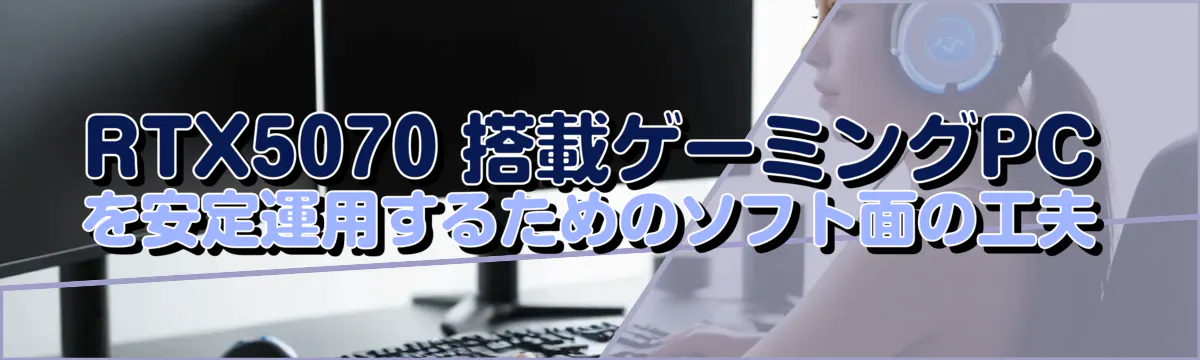 RTX5070 搭載ゲーミングPCを安定運用するためのソフト面の工夫