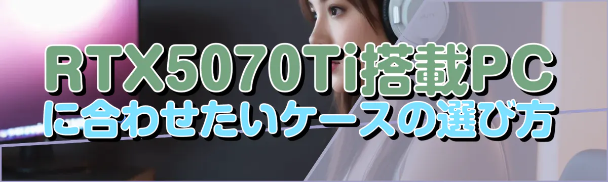 RTX5070Ti搭載PCに合わせたいケースの選び方