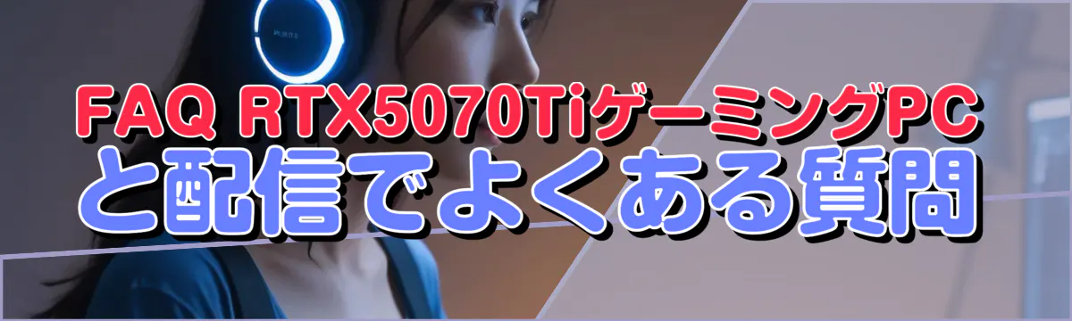FAQ RTX5070TiゲーミングPCと配信でよくある質問