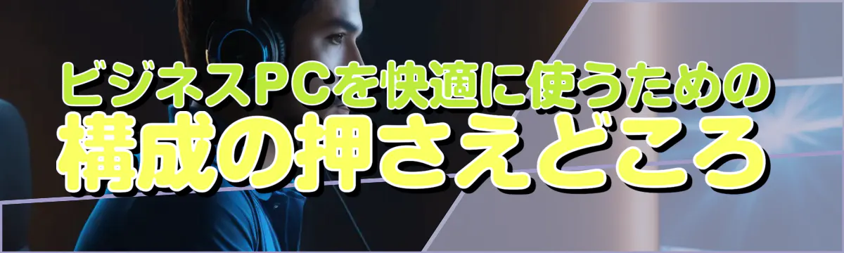 ビジネスPCを快適に使うための構成の押さえどころ