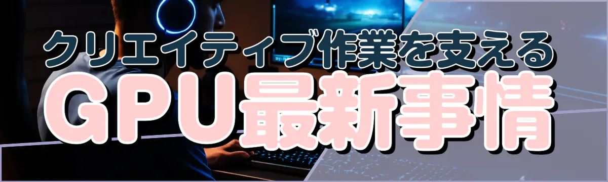 クリエイティブ作業を支えるGPU最新事情