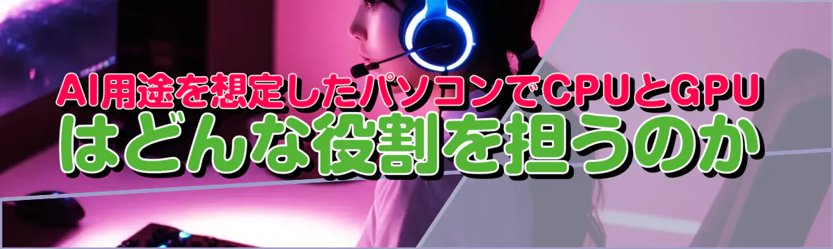 AI用途を想定したパソコンでCPUとGPUはどんな役割を担うのか