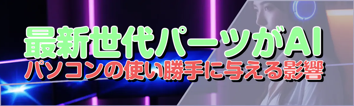 最新世代パーツがAIパソコンの使い勝手に与える影響