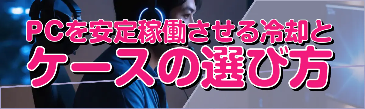 PCを安定稼働させる冷却とケースの選び方
