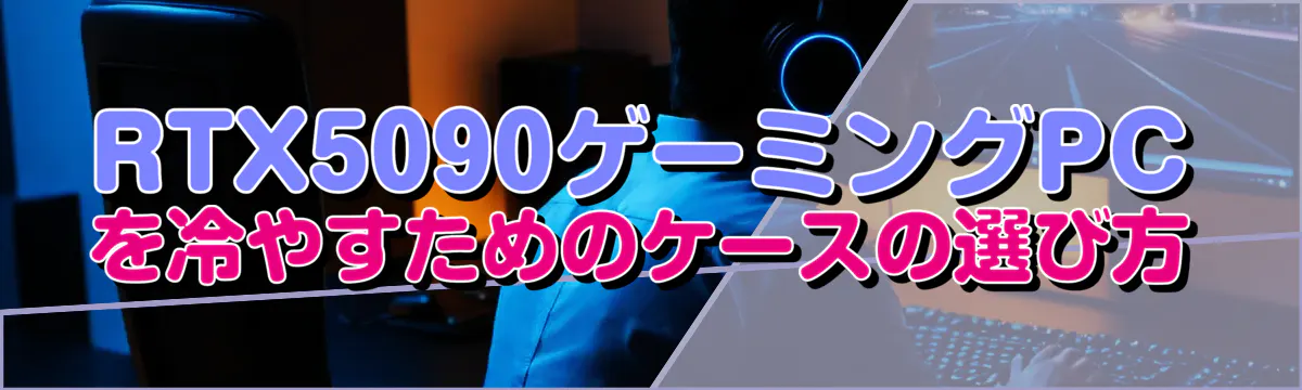 RTX5090ゲーミングPCを冷やすためのケースの選び方