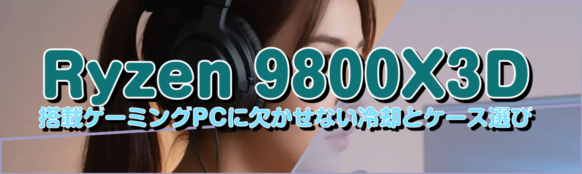Ryzen&nbsp;9800X3D 搭載ゲーミングPCに欠かせない冷却とケース選び