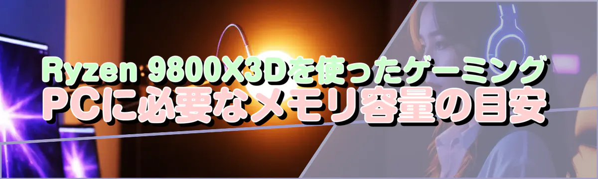 Ryzen 9800X3Dを使ったゲーミングPCに必要なメモリ容量の目安