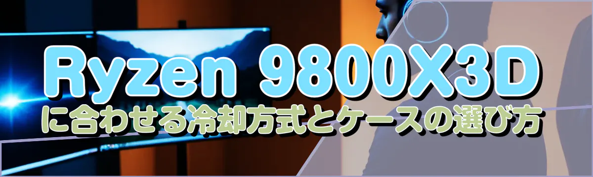 Ryzen 9800X3Dに合わせる冷却方式とケースの選び方