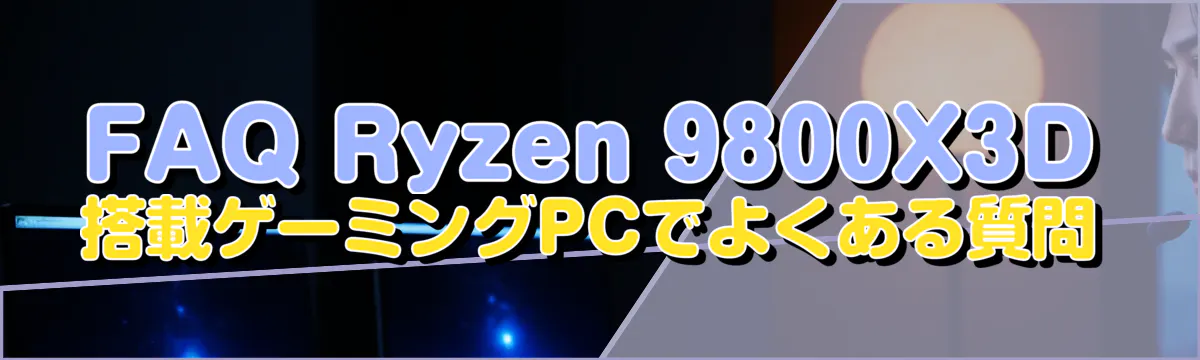 FAQ Ryzen 9800X3D搭載ゲーミングPCでよくある質問