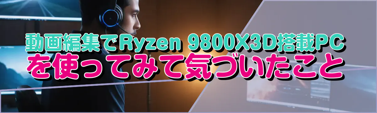 動画編集でRyzen&nbsp;9800X3D搭載PCを使ってみて気づいたこと