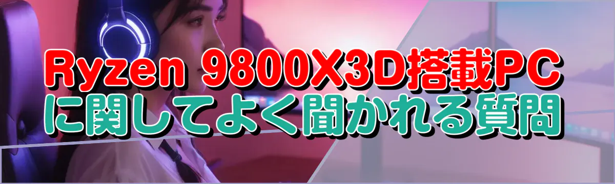 Ryzen&nbsp;9800X3D搭載PCに関してよく聞かれる質問