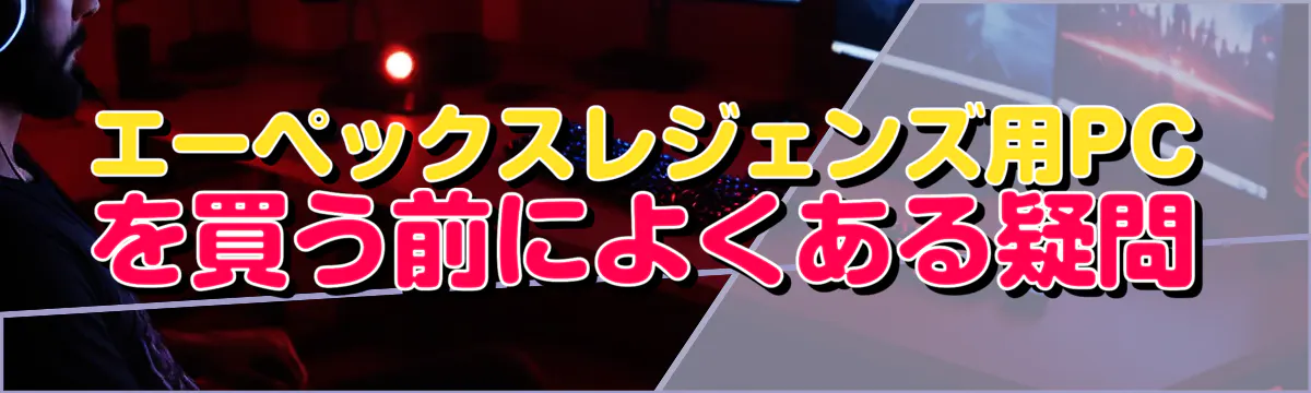 エーペックスレジェンズ用PCを買う前によくある疑問
