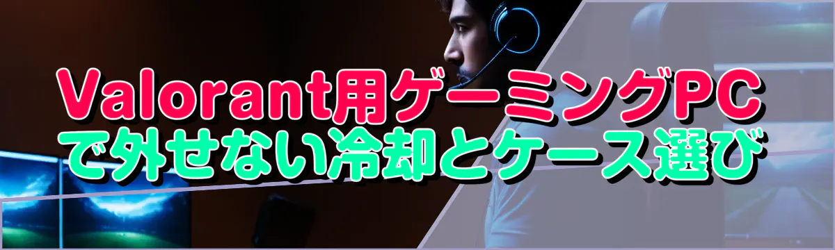 Valorant用ゲーミングPCで外せない冷却とケース選び