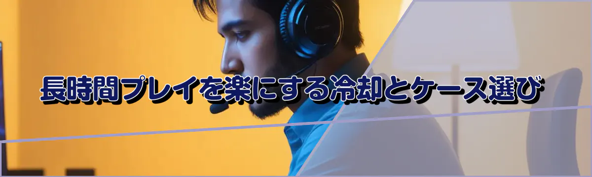 長時間プレイを楽にする冷却とケース選び