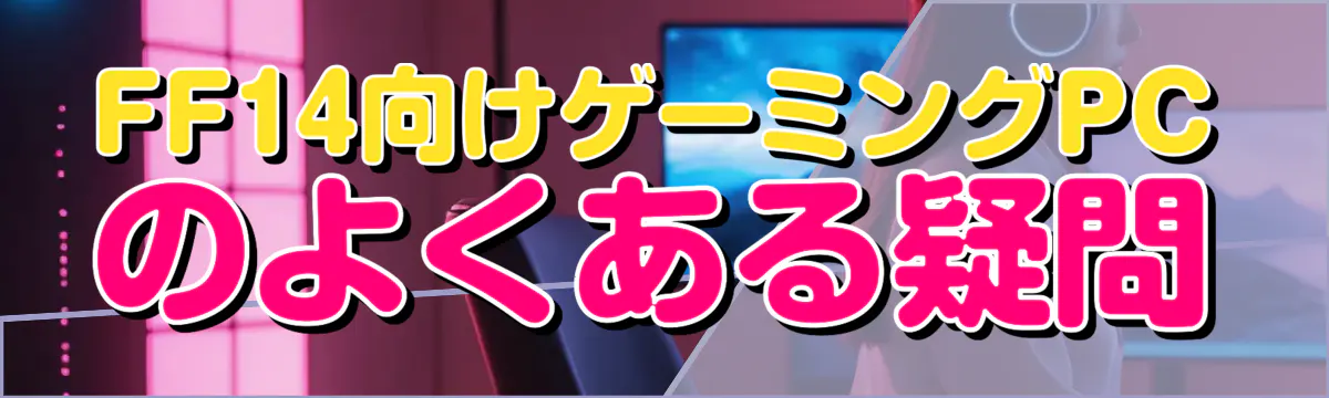 FF14向けゲーミングPCのよくある疑問