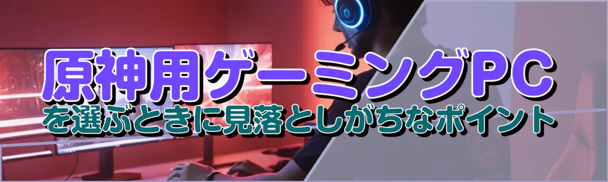 原神用ゲーミングPCを選ぶときに見落としがちなポイント