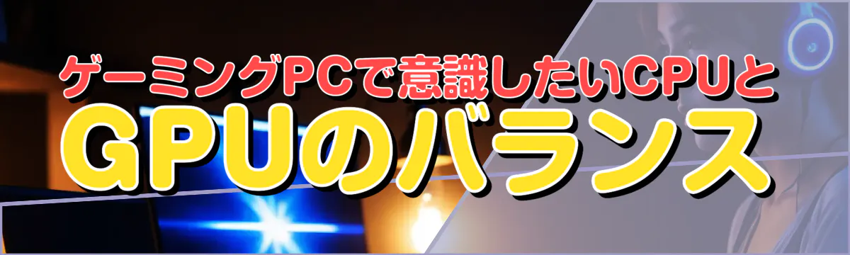 ゲーミングPCで意識したいCPUとGPUのバランス